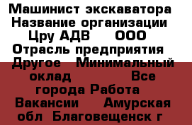 Машинист экскаватора › Название организации ­ Цру АДВ777, ООО › Отрасль предприятия ­ Другое › Минимальный оклад ­ 55 000 - Все города Работа » Вакансии   . Амурская обл.,Благовещенск г.